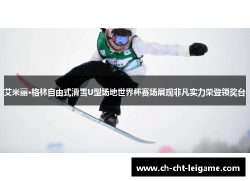 艾米丽·格林自由式滑雪U型场地世界杯赛场展现非凡实力荣登领奖台 艾米丽·格林自由式滑雪U型场地世界杯赛场展现非凡实力荣登领奖台