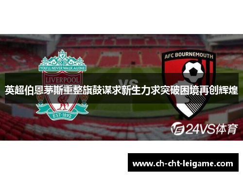 英超伯恩茅斯重整旗鼓谋求新生力求突破困境再创辉煌 英超伯恩茅斯重整旗鼓谋求新生力求突破困境再创辉煌