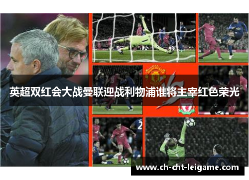 英超双红会大战曼联迎战利物浦谁将主宰红色荣光 英超双红会大战曼联迎战利物浦谁将主宰红色荣光