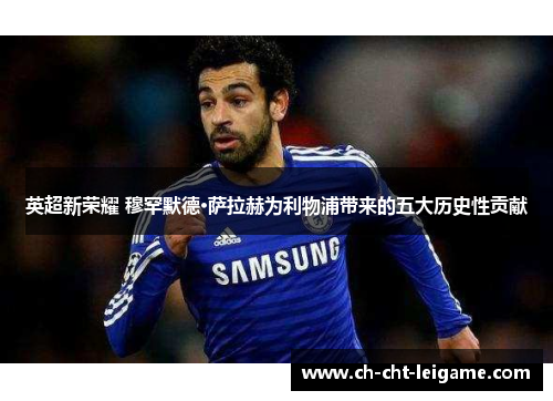 英超新荣耀 穆罕默德·萨拉赫为利物浦带来的五大历史性贡献 英超新荣耀 穆罕默德·萨拉赫为利物浦带来的五大历史性贡献