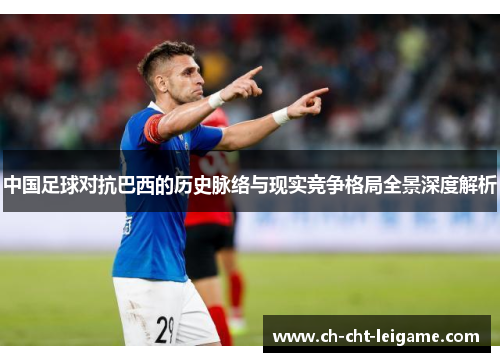 中国足球对抗巴西的历史脉络与现实竞争格局全景深度解析