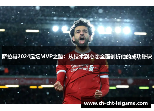 萨拉赫2024足坛MVP之路:从技术到心态全面剖析他的成功秘诀 萨拉赫2024足坛MVP之路:从技术到心态全面剖析他的成功秘诀