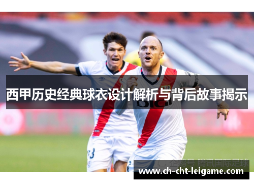 西甲历史经典球衣设计解析与背后故事揭示 西甲历史经典球衣设计解析与背后故事揭示