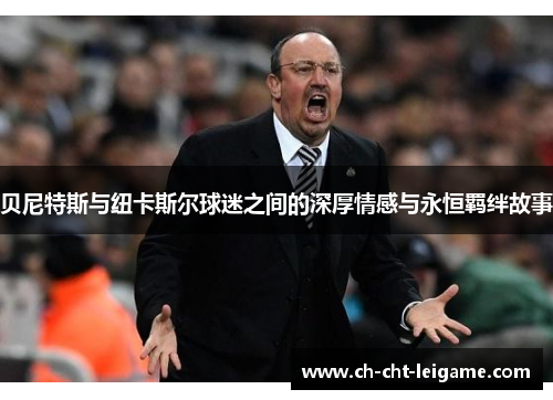 贝尼特斯与纽卡斯尔球迷之间的深厚情感与永恒羁绊故事