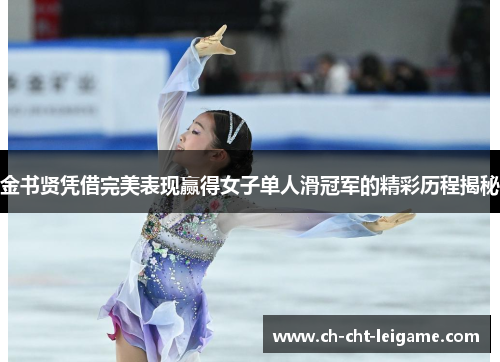 金书贤凭借完美表现赢得女子单人滑冠军的精彩历程揭秘 金书贤凭借完美表现赢得女子单人滑冠军的精彩历程揭秘