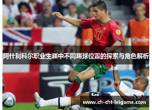 阿什利科尔职业生涯中不同踢球位置的探索与角色解析 阿什利科尔职业生涯中不同踢球位置的探索与角色解析