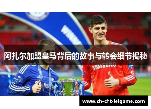 阿扎尔加盟皇马背后的故事与转会细节揭秘 阿扎尔加盟皇马背后的故事与转会细节揭秘