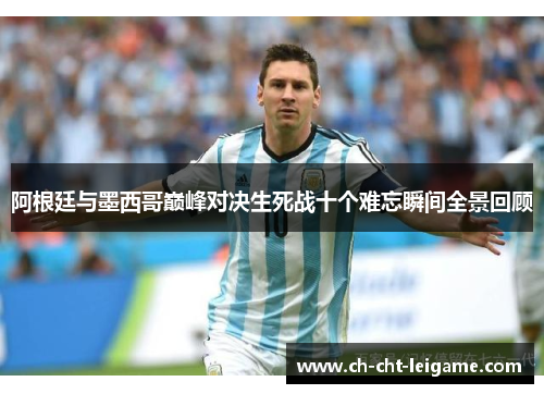 阿根廷与墨西哥巅峰对决生死战十个难忘瞬间全景回顾