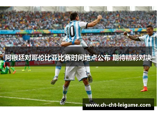 阿根廷对哥伦比亚比赛时间地点公布 期待精彩对决