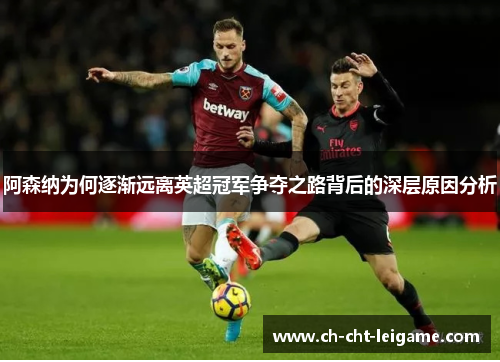 阿森纳为何逐渐远离英超冠军争夺之路背后的深层原因分析 阿森纳为何逐渐远离英超冠军争夺之路背后的深层原因分析