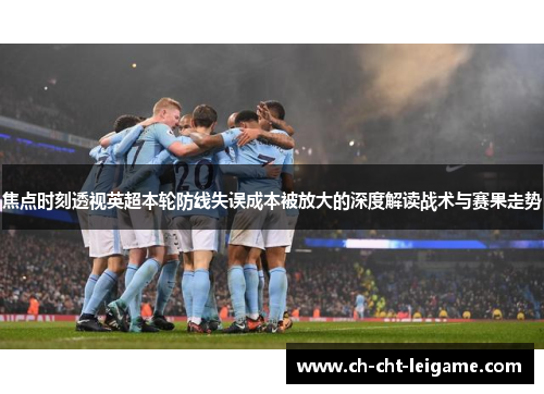 焦点时刻透视英超本轮防线失误成本被放大的深度解读战术与赛果走势 焦点时刻透视英超本轮防线失误成本被放大的深度解读战术与赛果走势