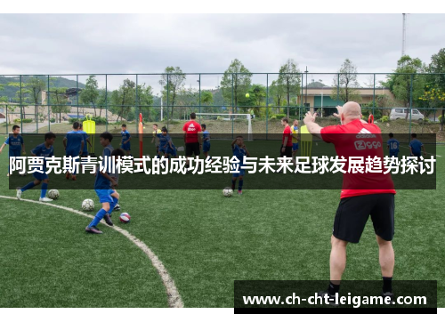 阿贾克斯青训模式的成功经验与未来足球发展趋势探讨 阿贾克斯青训模式的成功经验与未来足球发展趋势探讨