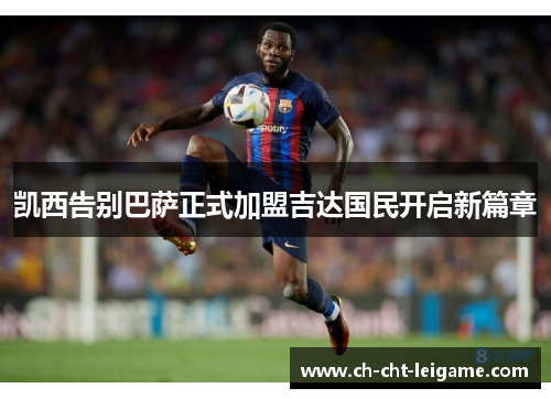 凯西告别巴萨正式加盟吉达国民开启新篇章