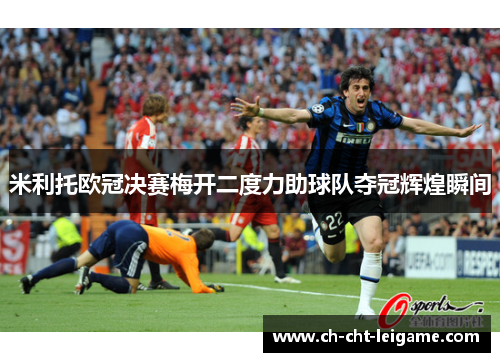 米利托欧冠决赛梅开二度力助球队夺冠辉煌瞬间