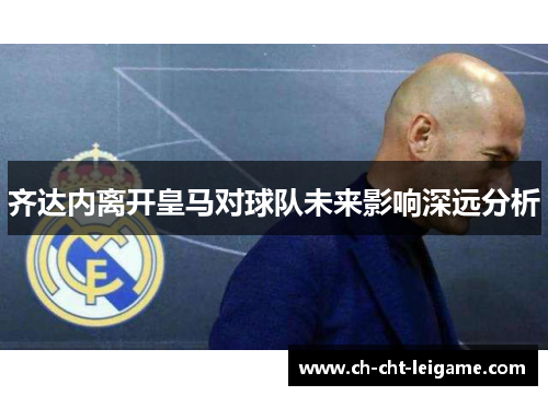 齐达内离开皇马对球队未来影响深远分析 齐达内离开皇马对球队未来影响深远分析