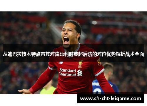 从迪巴拉技术特点看其对阵比利时英超后防的对位优势解析战术全面 从迪巴拉技术特点看其对阵比利时英超后防的对位优势解析战术全面